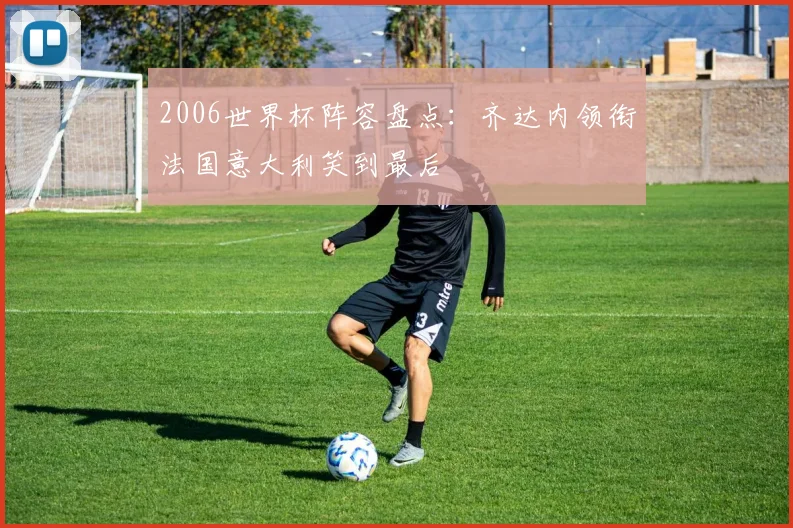 2006世界杯阵容盘点:齐达内领衔法国意大利笑到最后