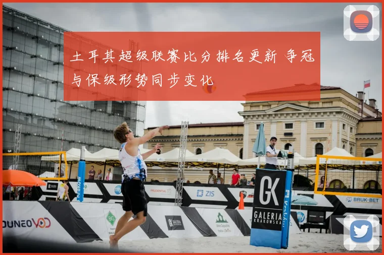 土耳其超级联赛比分排名更新 争冠与保级形势同步变化