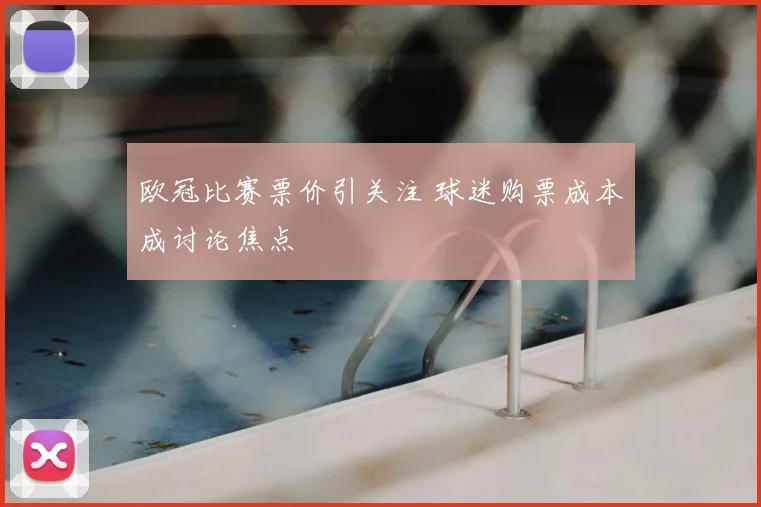 欧冠比赛票价引关注 球迷购票成本成讨论焦点