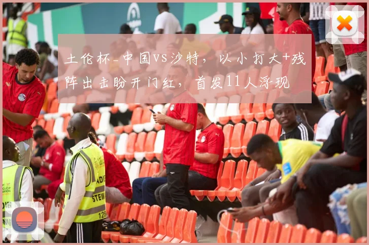 土伦杯_中国vs沙特，以小打大+残阵出击盼开门红，首发11人浮现