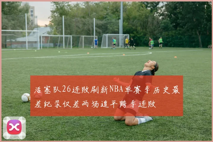 活塞队26连败刷新NBA单赛季历史最差纪录仅差两场追平跨季连败