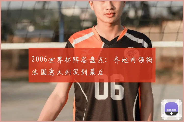 2006世界杯阵容盘点:齐达内领衔法国意大利笑到最后