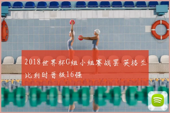2018世界杯G组小组赛战罢 英格兰比利时晋级16强