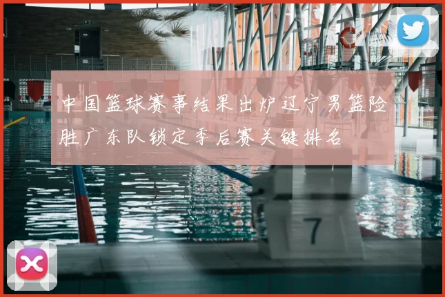 中国篮球赛事结果出炉辽宁男篮险胜广东队锁定季后赛关键排名