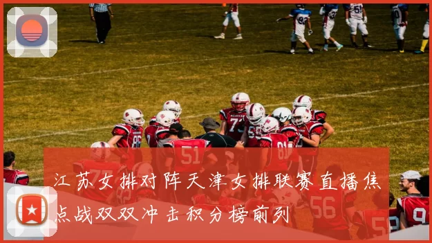 江苏女排对阵天津女排联赛直播焦点战双双冲击积分榜前列