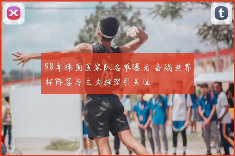 98年韩国国家队名单曝光 备战世界杯阵容与主力框架引关注
