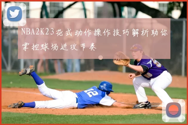NBA2K23花式动作操作技巧解析助你掌控球场进攻节奏