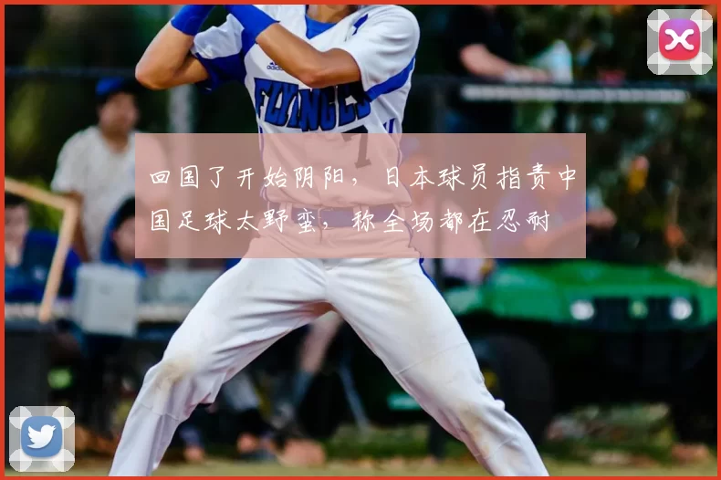 回国了开始阴阳，日本球员指责中国足球太野蛮，称全场都在忍耐