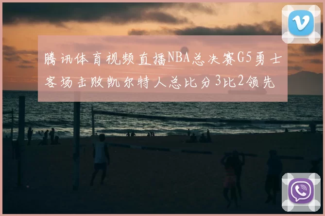 腾讯体育视频直播NBA总决赛G5勇士客场击败凯尔特人总比分3比2领先