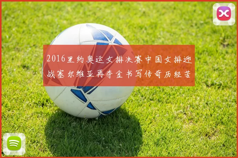 2016里约奥运女排决赛中国女排迎战塞尔维亚再夺金书写传奇历经苦战