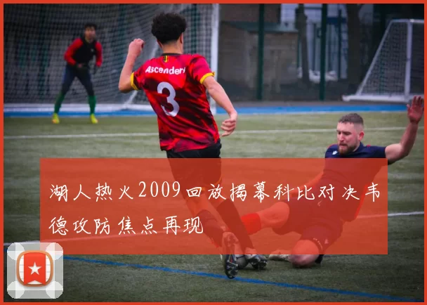 湖人热火2009回放揭幕科比对决韦德攻防焦点再现