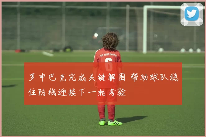 罗申巴克完成关键解围 帮助球队稳住防线迎接下一轮考验