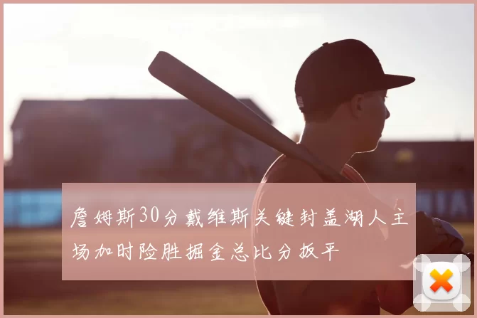 詹姆斯30分戴维斯关键封盖湖人主场加时险胜掘金总比分扳平