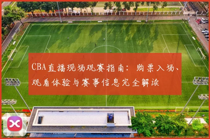 CBA直播现场观赛指南:购票入场、观看体验与赛事信息完全解读
