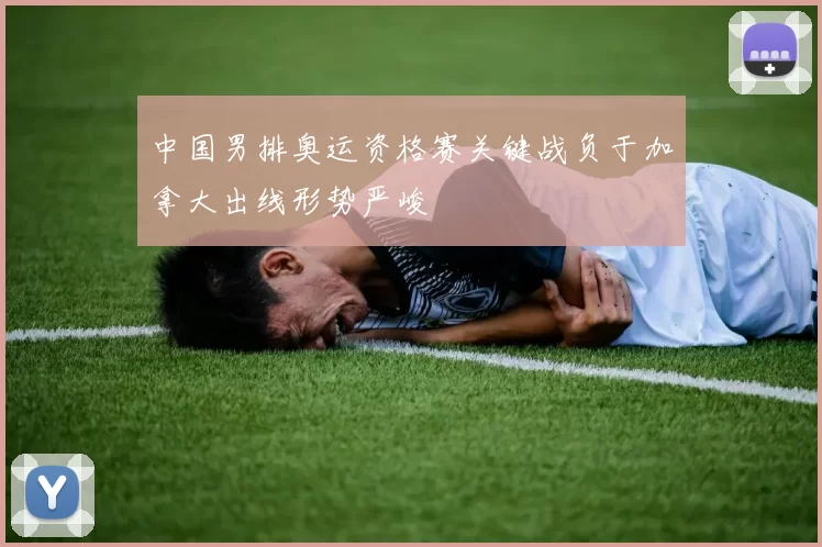 中国男排奥运资格赛关键战负于加拿大出线形势严峻