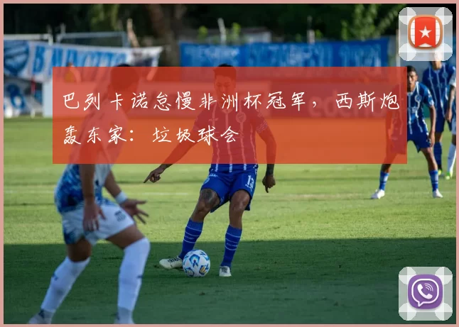 巴列卡诺怠慢非洲杯冠军，西斯炮轰东家：垃圾球会