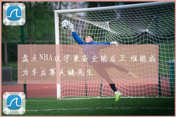 盘点NBA攻守兼备全能后卫 谁能成为季后赛关键先生