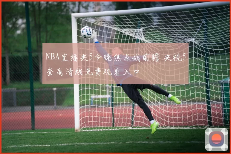 NBA直播央5今晚焦点战前瞻 央视5套高清线免费观看入口