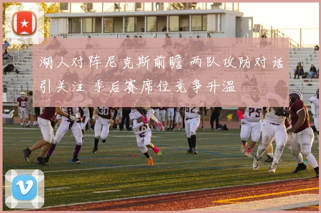 湖人对阵尼克斯前瞻 两队攻防对话引关注 季后赛席位竞争升温