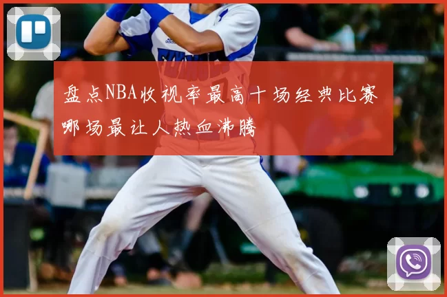 盘点NBA收视率最高十场经典比赛 哪场最让人热血沸腾