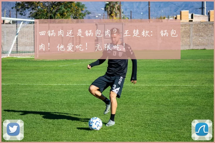 回锅肉还是锅包肉？王楚钦：锅包肉！他爱吃！无限吃！
