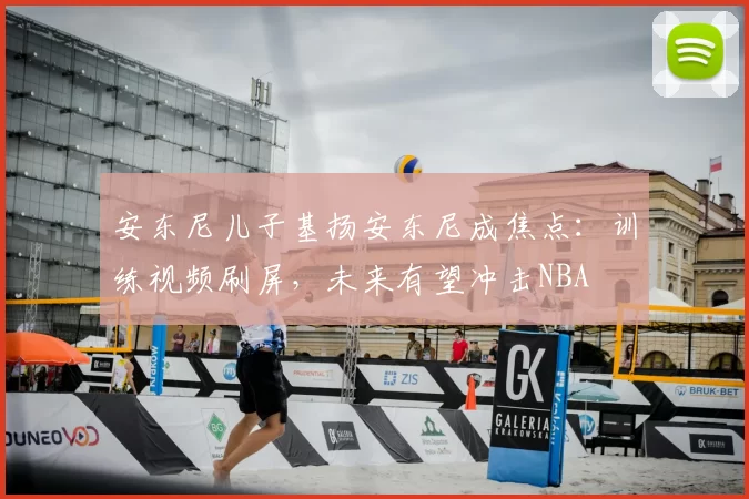 安东尼儿子基扬安东尼成焦点:训练视频刷屏,未来有望冲击NBA