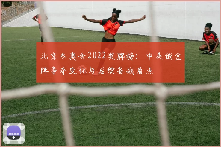 北京冬奥会2022奖牌榜：中美俄金牌争夺变化与后续备战看点