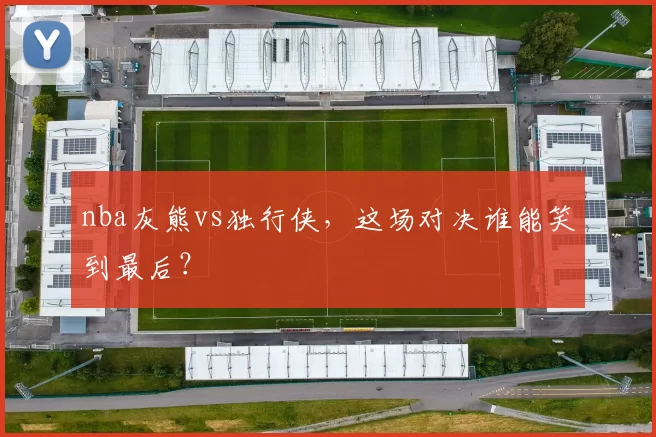nba灰熊vs独行侠,这场对决谁能笑到最后?