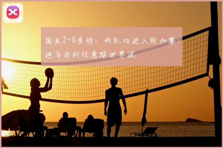 国米2-0多特，两队均进入附加赛，迪马尔科任意球世界波