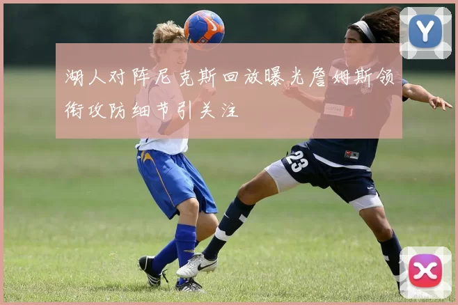 湖人对阵尼克斯回放曝光詹姆斯领衔攻防细节引关注