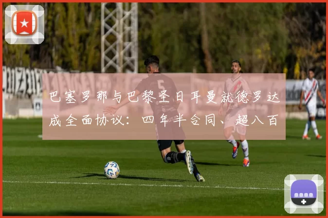 巴塞罗那与巴黎圣日耳曼就德罗达成全面协议:四年半合同、超八百万欧元转会