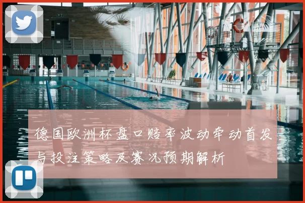 德国欧洲杯盘口赔率波动牵动首发与投注策略及赛况预期解析