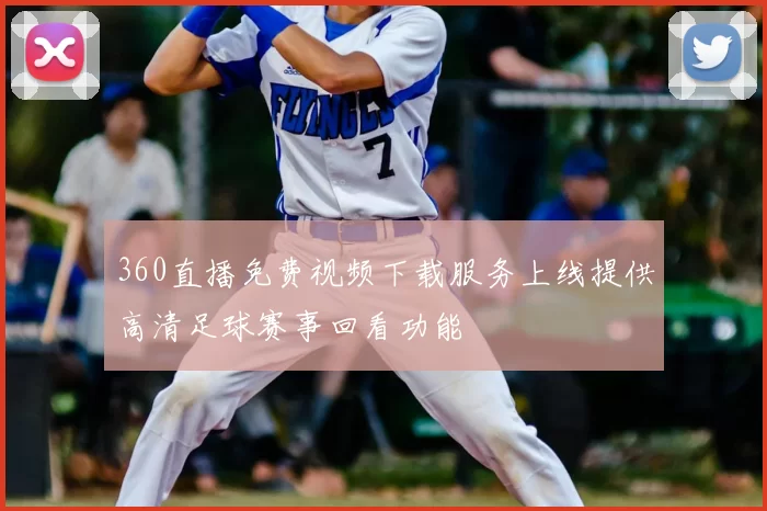 360直播免费视频下载服务上线提供高清足球赛事回看功能