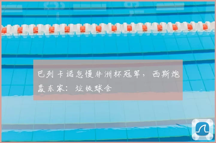 巴列卡诺怠慢非洲杯冠军，西斯炮轰东家：垃圾球会