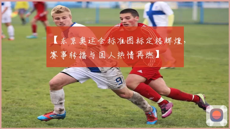 【东京奥运会标准图标定格辉煌，赛事转播与国人热情再燃】