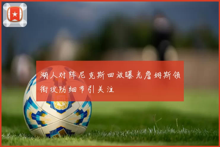 湖人对阵尼克斯回放曝光詹姆斯领衔攻防细节引关注