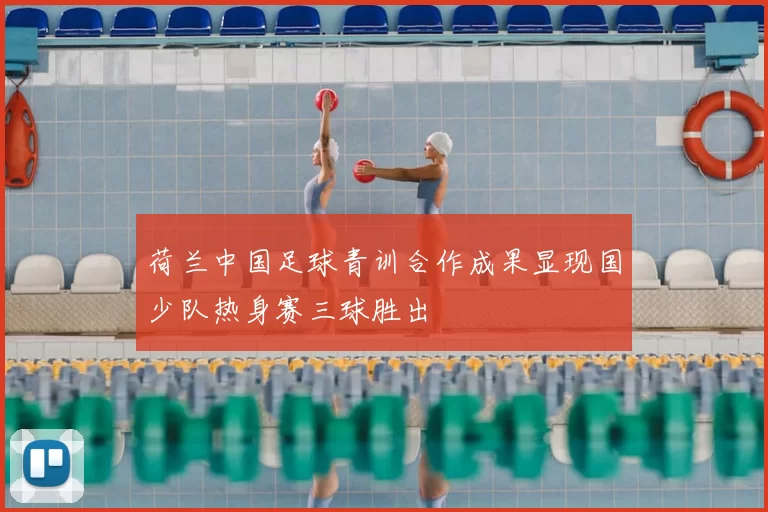 荷兰中国足球青训合作成果显现国少队热身赛三球胜出