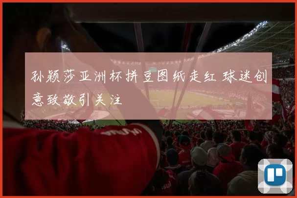 孙颖莎亚洲杯拼豆图纸走红 球迷创意致敬引关注