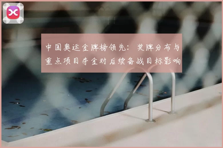 中国奥运金牌榜领先:奖牌分布与重点项目夺金对后续备战目标影响分析