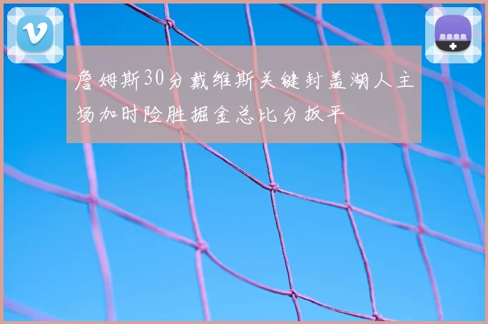 詹姆斯30分戴维斯关键封盖湖人主场加时险胜掘金总比分扳平