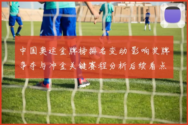 中国奥运金牌榜排名变动 影响奖牌争夺与冲金关键赛程分析后续看点