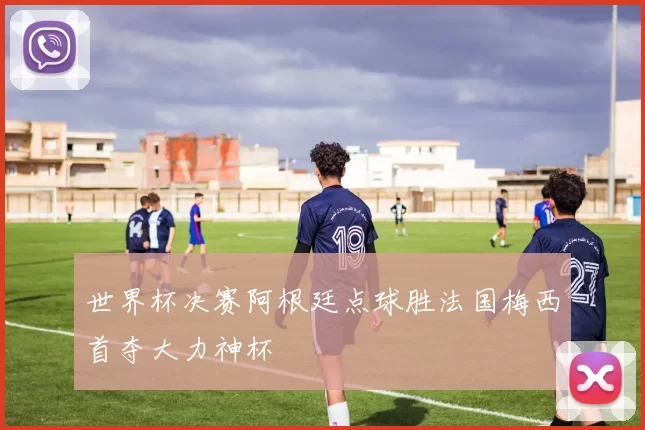 世界杯决赛阿根廷点球胜法国梅西首夺大力神杯