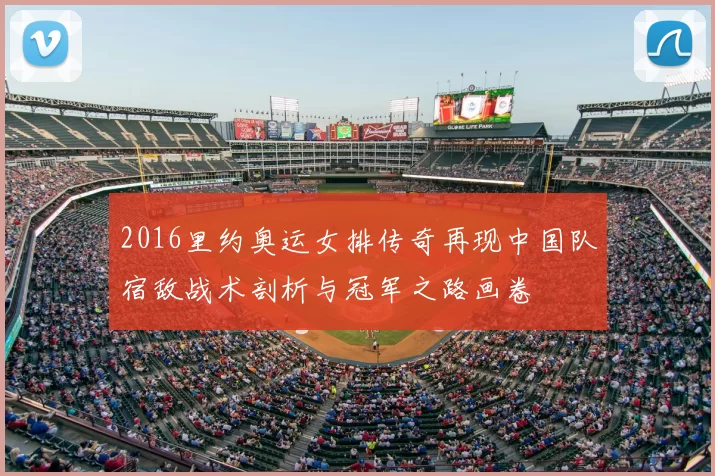 2016里约奥运女排传奇再现中国队宿敌战术剖析与冠军之路画卷