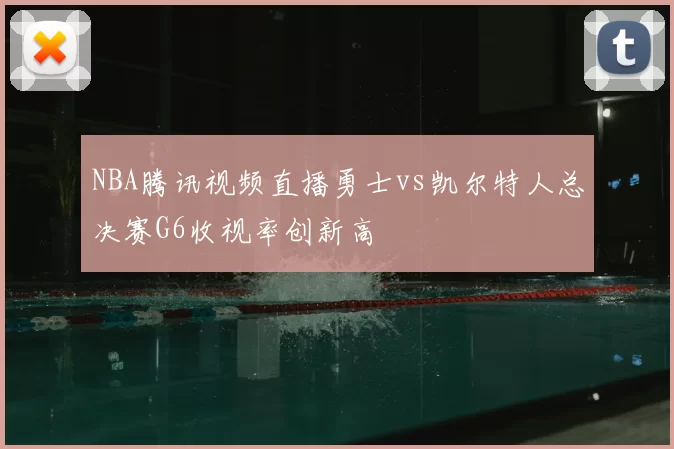 NBA腾讯视频直播勇士vs凯尔特人总决赛G6收视率创新高