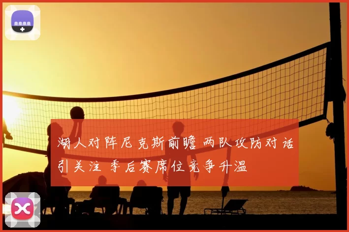 湖人对阵尼克斯前瞻 两队攻防对话引关注 季后赛席位竞争升温