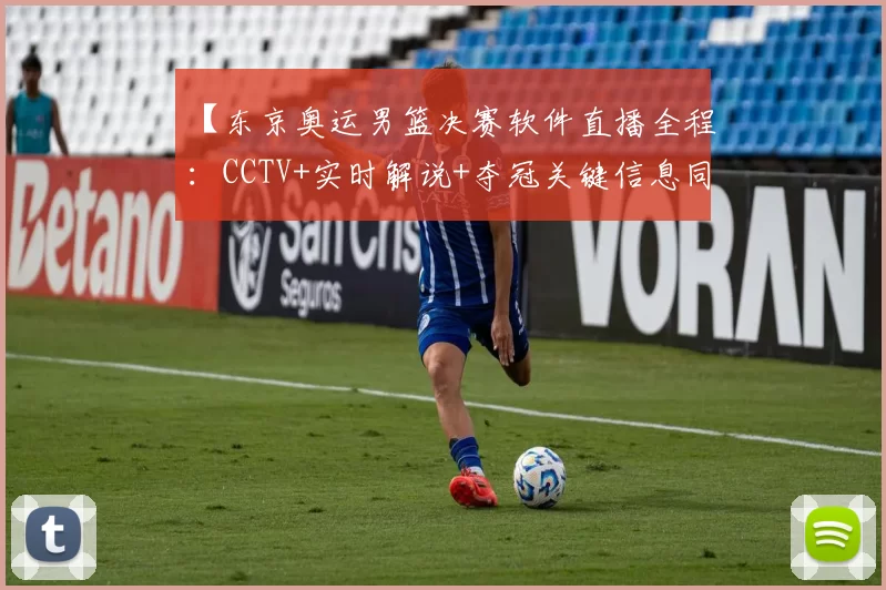 【东京奥运男篮决赛软件直播全程:CCTV+实时解说+夺冠关键信息同步更新】
