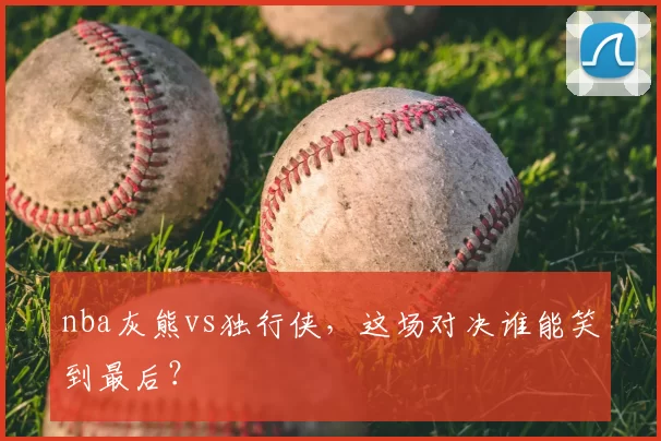 nba灰熊vs独行侠，这场对决谁能笑到最后？