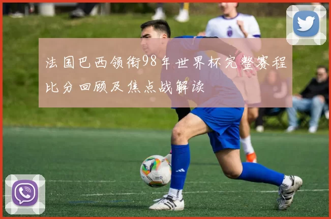 法国巴西领衔98年世界杯完整赛程比分回顾及焦点战解读