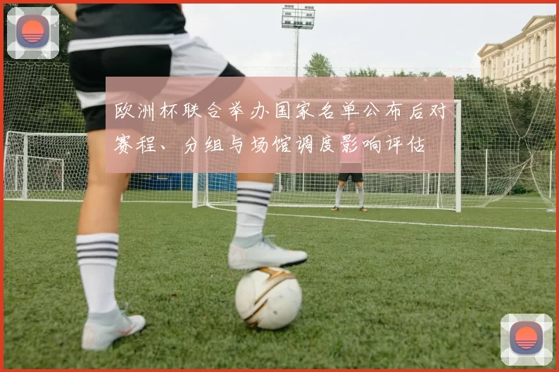 欧洲杯联合举办国家名单公布后对赛程、分组与场馆调度影响评估