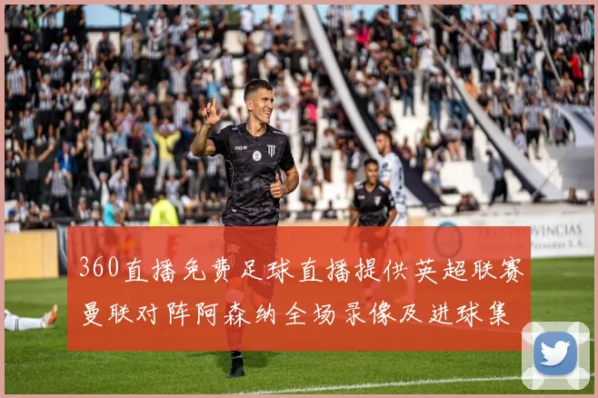 360直播免费足球直播提供英超联赛曼联对阵阿森纳全场录像及进球集锦